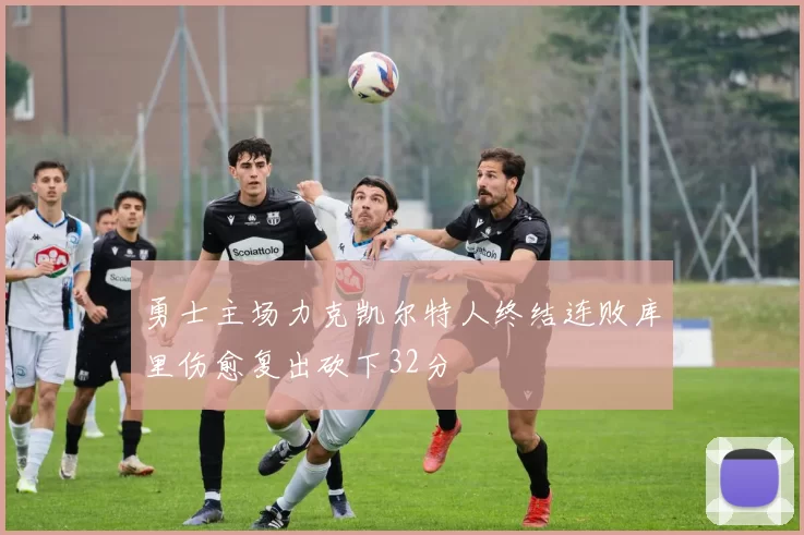 勇士主场力克凯尔特人终结连败库里伤愈复出砍下32分