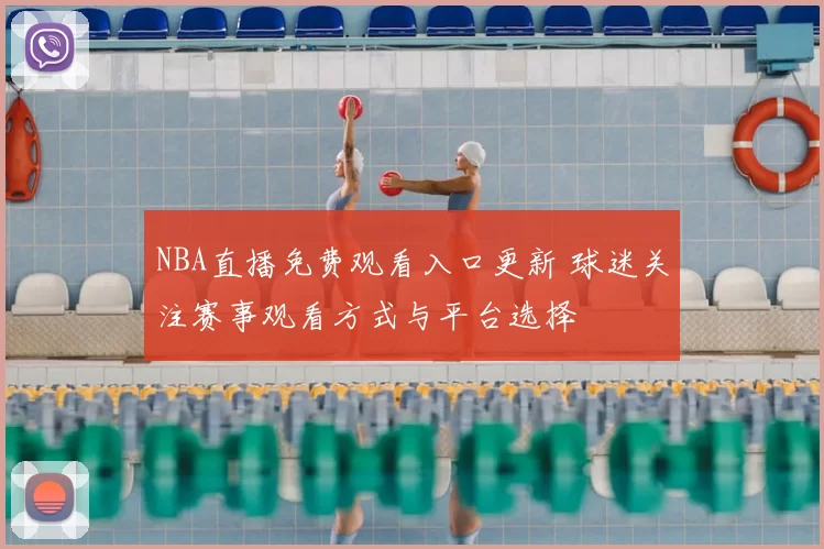 NBA直播免费观看入口更新 球迷关注赛事观看方式与平台选择