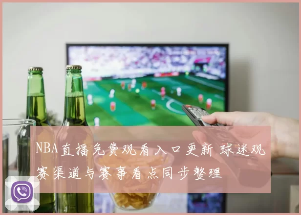 NBA直播免费观看入口更新 球迷观赛渠道与赛事看点同步整理