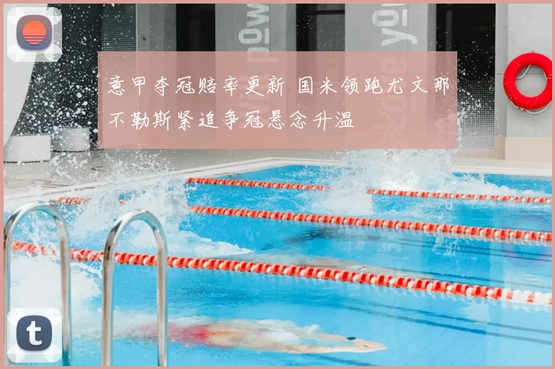 意甲夺冠赔率更新 国米领跑尤文那不勒斯紧追争冠悬念升温