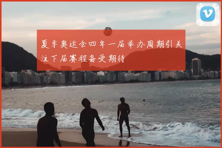 夏季奥运会四年一届举办周期引关注下届赛程备受期待