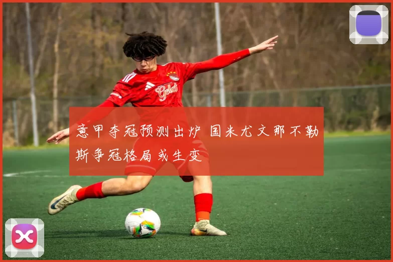 意甲夺冠预测出炉 国米尤文那不勒斯争冠格局或生变