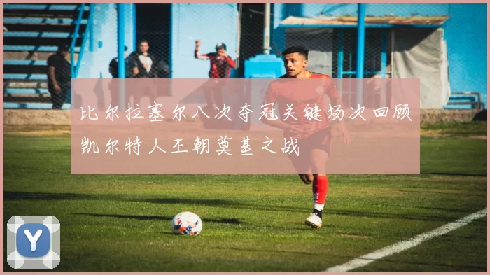 比尔拉塞尔八次夺冠关键场次回顾凯尔特人王朝奠基之战