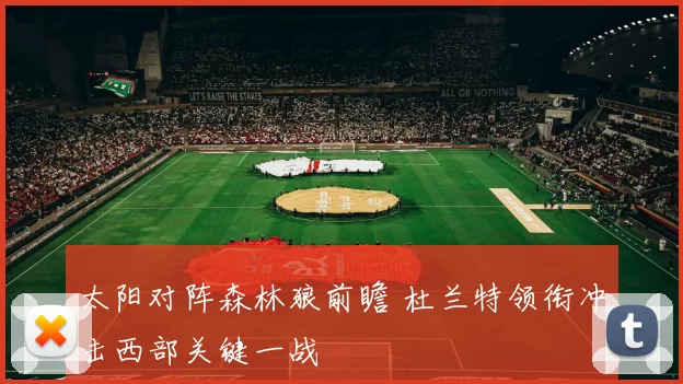 太阳对阵森林狼前瞻 杜兰特领衔冲击西部关键一战