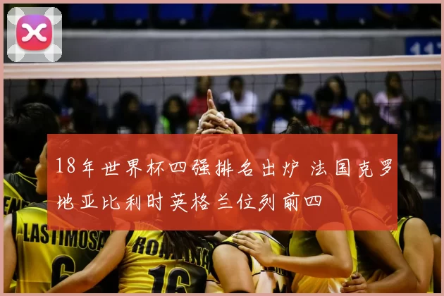 18年世界杯四强排名出炉 法国克罗地亚比利时英格兰位列前四