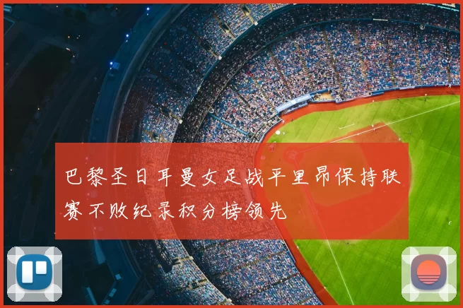 巴黎圣日耳曼女足战平里昂保持联赛不败纪录积分榜领先