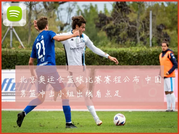 北京奥运会篮球比赛赛程公布 中国男篮冲击小组出线看点足