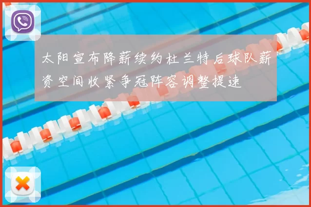 太阳宣布降薪续约杜兰特后球队薪资空间收紧争冠阵容调整提速