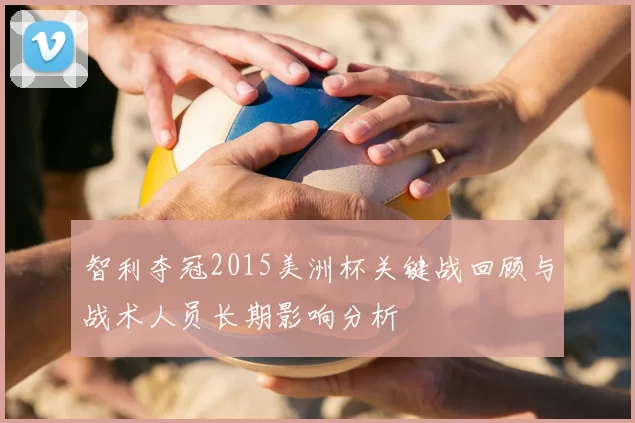 智利夺冠2015美洲杯关键战回顾与战术人员长期影响分析