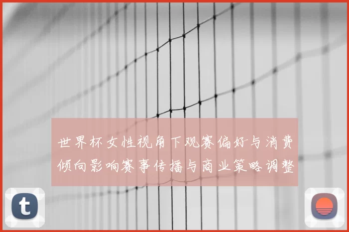 世界杯女性视角下观赛偏好与消费倾向影响赛事传播与商业策略调整