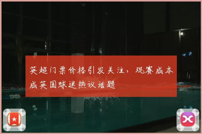 英超门票价格引发关注,观赛成本成英国球迷热议话题