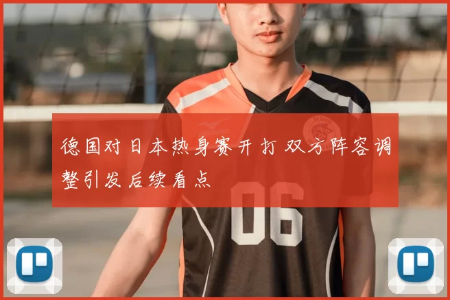 德国对日本热身赛开打 双方阵容调整引发后续看点