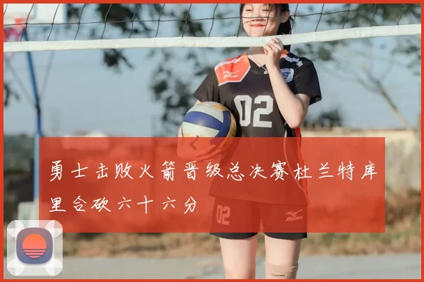 勇士击败火箭晋级总决赛杜兰特库里合砍六十六分