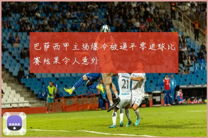 巴萨西甲主场爆冷被逼平零进球比赛结果令人意外