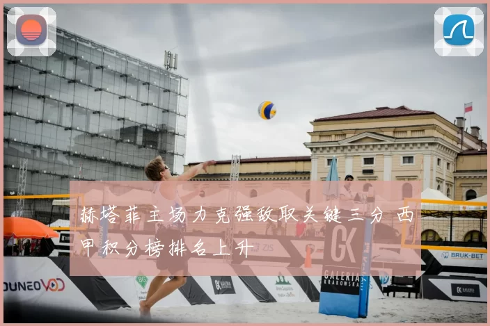 赫塔菲主场力克强敌取关键三分 西甲积分榜排名上升