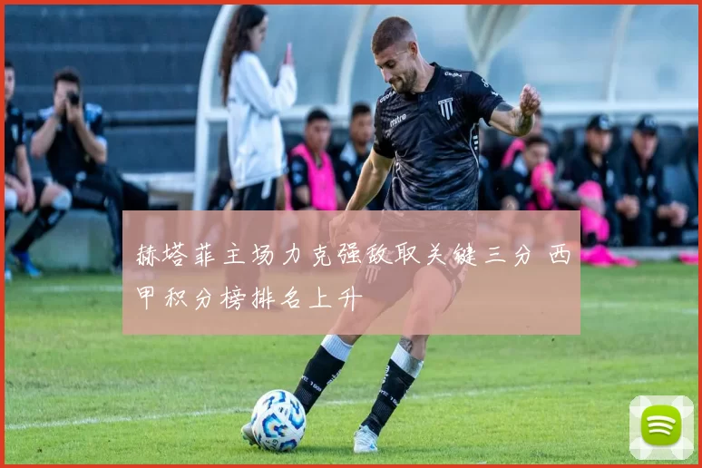 赫塔菲主场力克强敌取关键三分 西甲积分榜排名上升