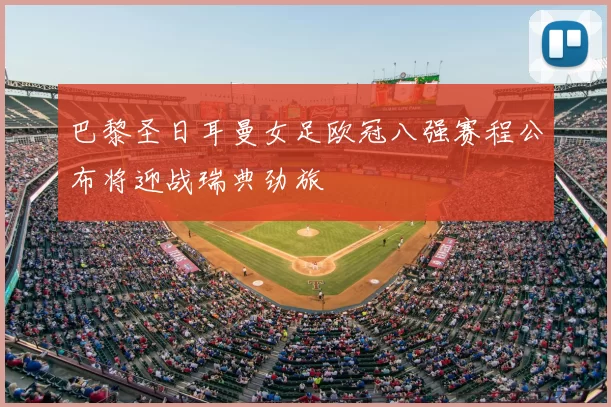 巴黎圣日耳曼女足欧冠八强赛程公布将迎战瑞典劲旅