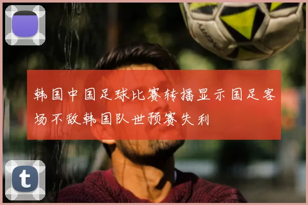 韩国中国足球比赛转播显示国足客场不敌韩国队世预赛失利