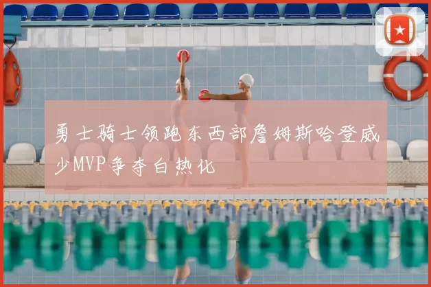 勇士骑士领跑东西部詹姆斯哈登威少MVP争夺白热化