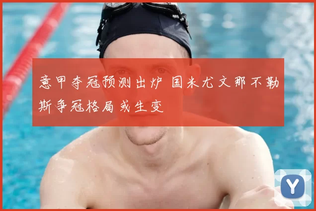 意甲夺冠预测出炉 国米尤文那不勒斯争冠格局或生变