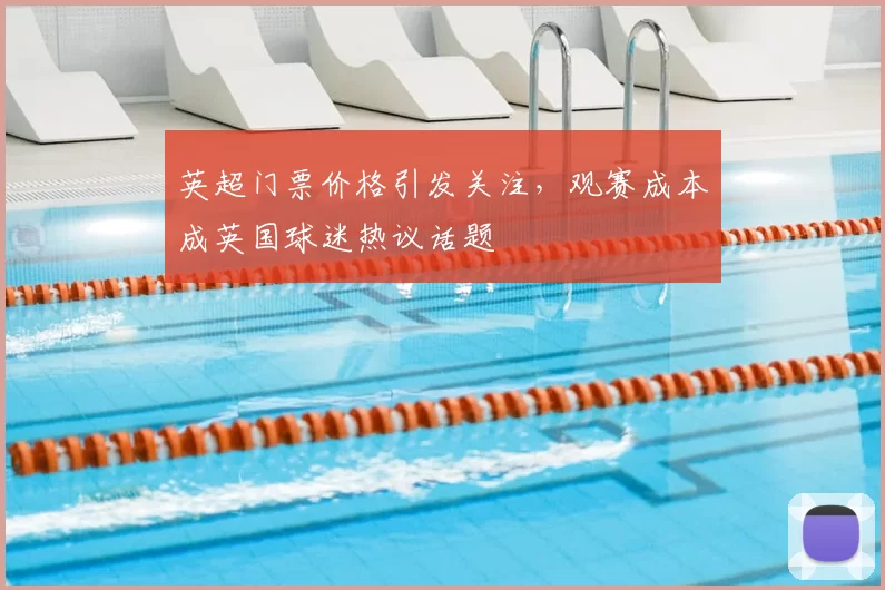 英超门票价格引发关注,观赛成本成英国球迷热议话题