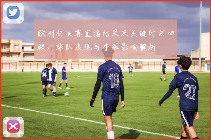 欧洲杯决赛直播结果及关键时刻回顾,球队表现与夺冠影响解析