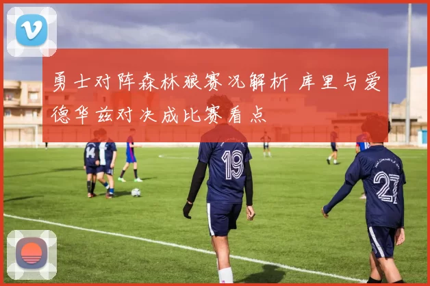 勇士对阵森林狼赛况解析 库里与爱德华兹对决成比赛看点