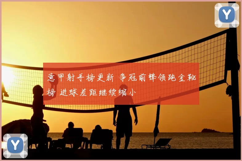 意甲射手榜更新 争冠前锋领跑金靴榜 进球差距继续缩小