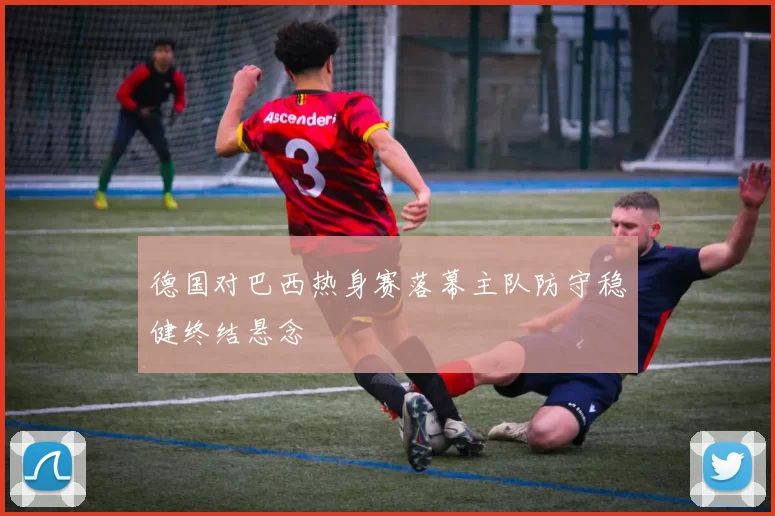 德国对巴西热身赛落幕主队防守稳健终结悬念