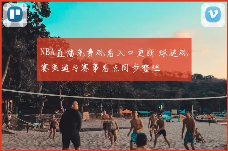NBA直播免费观看入口更新 球迷观赛渠道与赛事看点同步整理