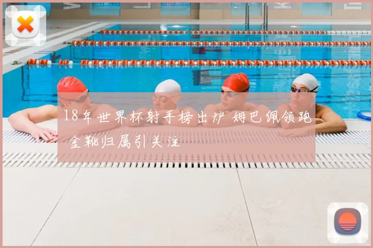 18年世界杯射手榜出炉 姆巴佩领跑 金靴归属引关注