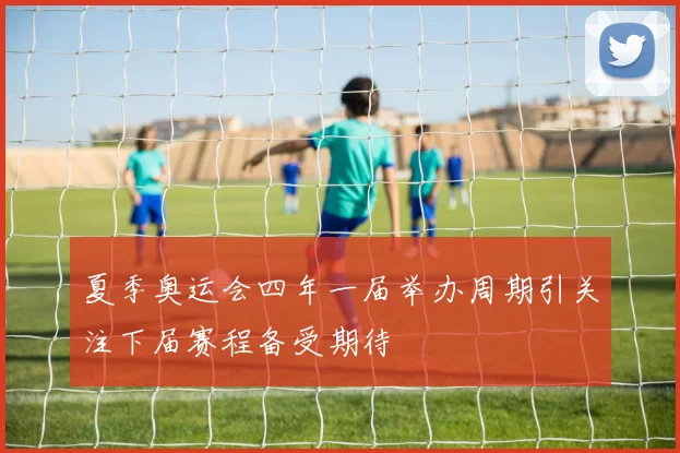 夏季奥运会四年一届举办周期引关注下届赛程备受期待