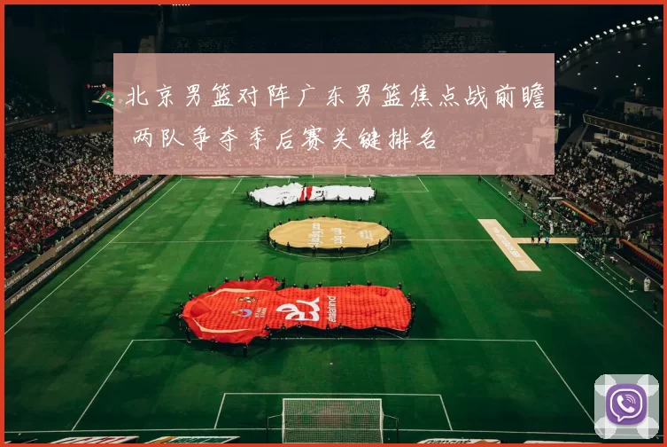 北京男篮对阵广东男篮焦点战前瞻 两队争夺季后赛关键排名