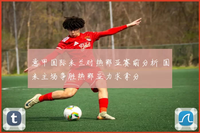 意甲国际米兰对热那亚赛前分析 国米主场争胜热那亚力求拿分