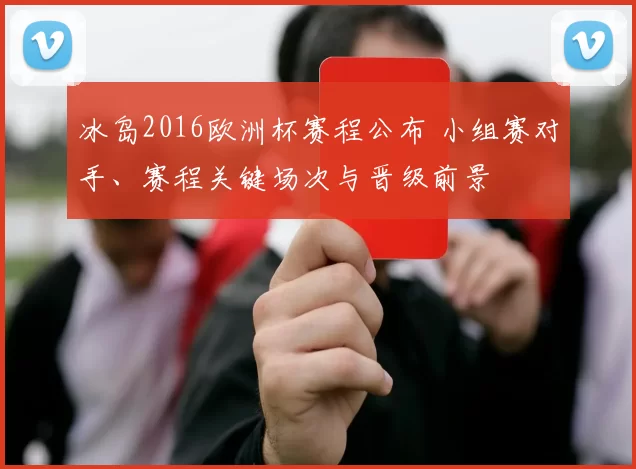 冰岛2016欧洲杯赛程公布 小组赛对手、赛程关键场次与晋级前景