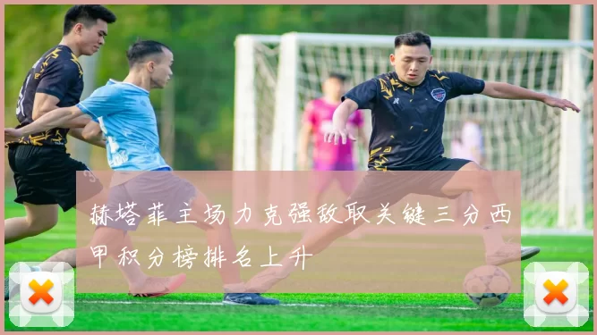 赫塔菲主场力克强敌取关键三分西甲积分榜排名上升