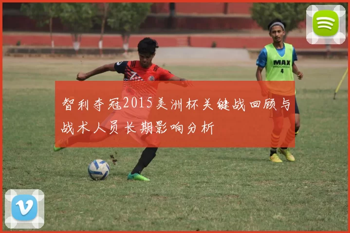 智利夺冠2015美洲杯关键战回顾与战术人员长期影响分析