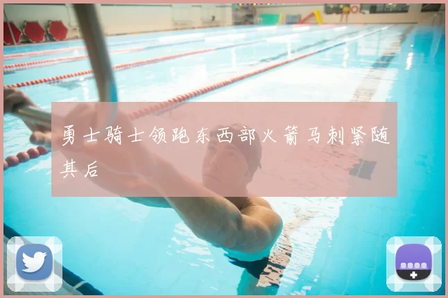 勇士骑士领跑东西部火箭马刺紧随其后