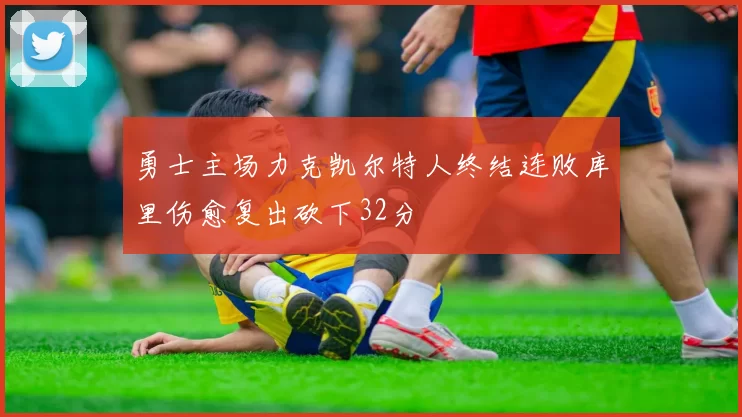 勇士主场力克凯尔特人终结连败库里伤愈复出砍下32分