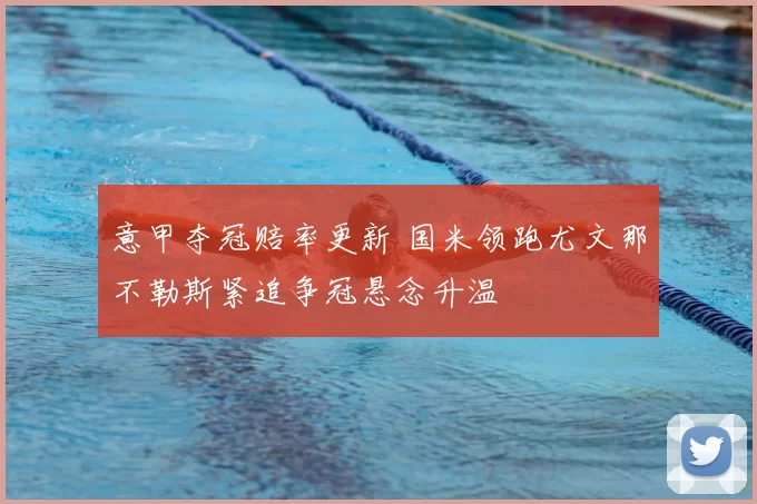 意甲夺冠赔率更新 国米领跑尤文那不勒斯紧追争冠悬念升温