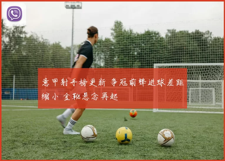 意甲射手榜更新 争冠前锋进球差距缩小 金靴悬念再起