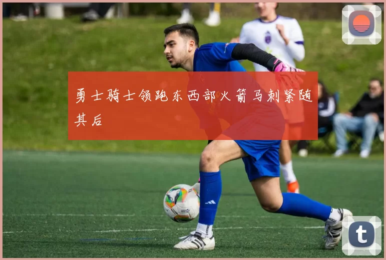 勇士骑士领跑东西部火箭马刺紧随其后